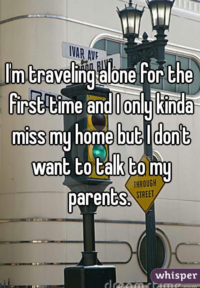 I'm traveling alone for the first time and I only kinda miss my home but I don't want to talk to my parents. 