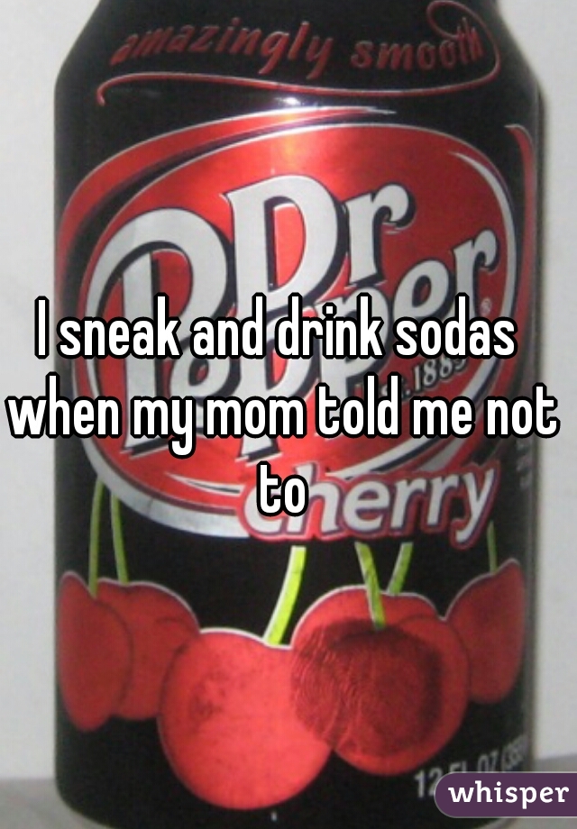 I sneak and drink sodas when my mom told me not to