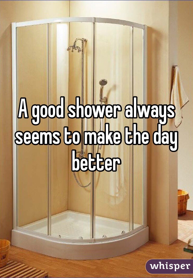 A good shower always seems to make the day better