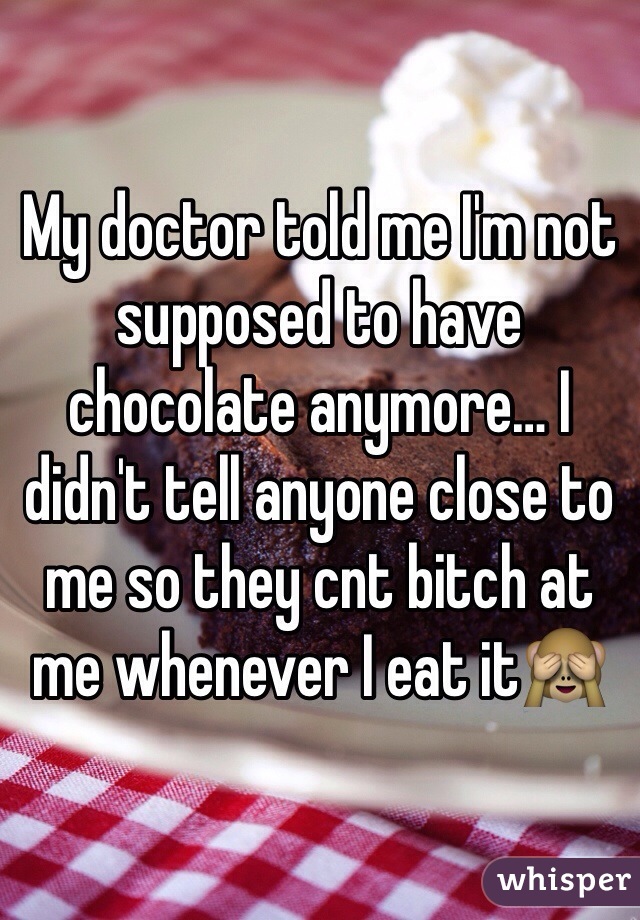 My doctor told me I'm not supposed to have chocolate anymore… I didn't tell anyone close to me so they cnt bitch at me whenever I eat it🙈