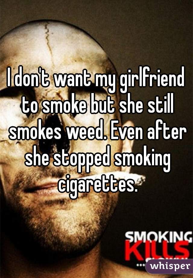 I don't want my girlfriend to smoke but she still smokes weed. Even after she stopped smoking cigarettes.