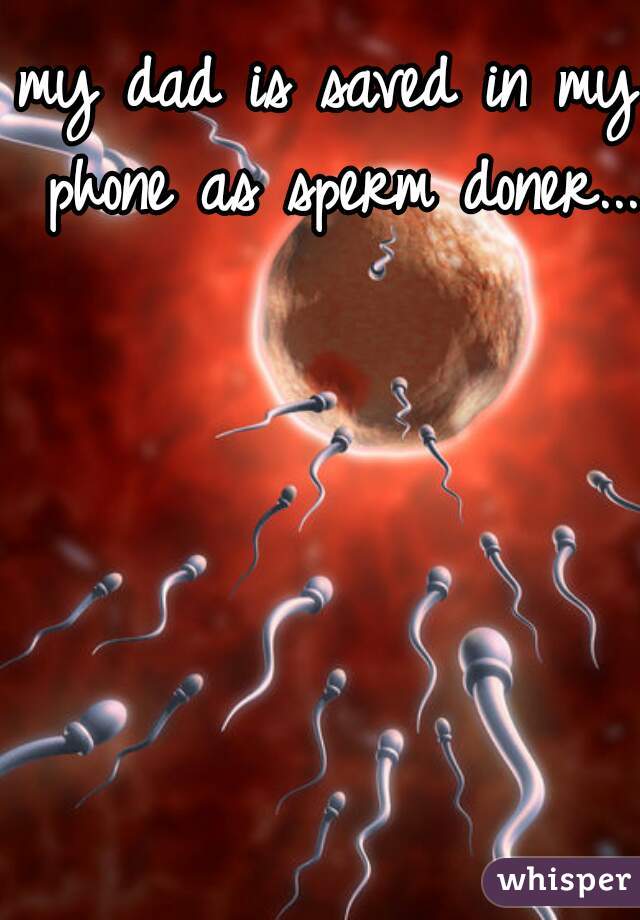 my dad is saved in my phone as sperm doner... 