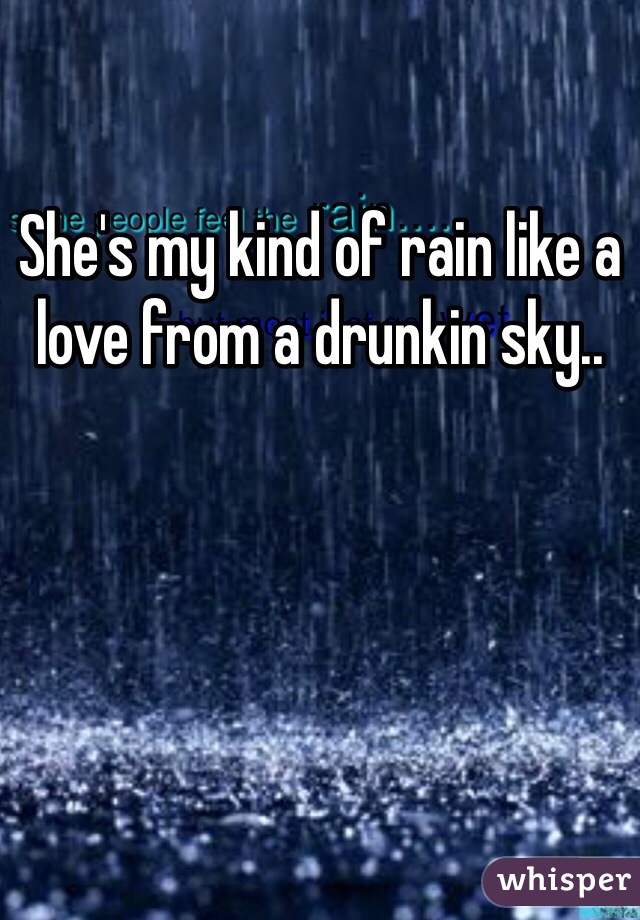 She's my kind of rain like a love from a drunkin sky..