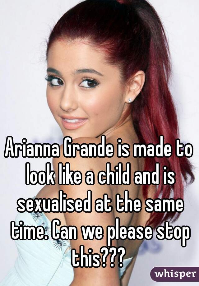 Arianna Grande is made to look like a child and is sexualised at the same time. Can we please stop this??? 