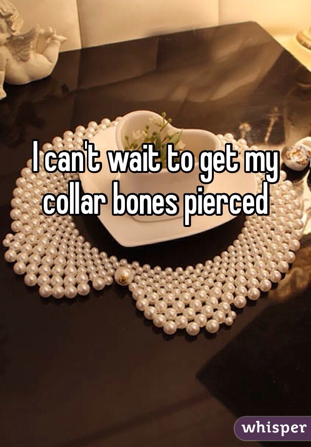I can't wait to get my collar bones pierced 