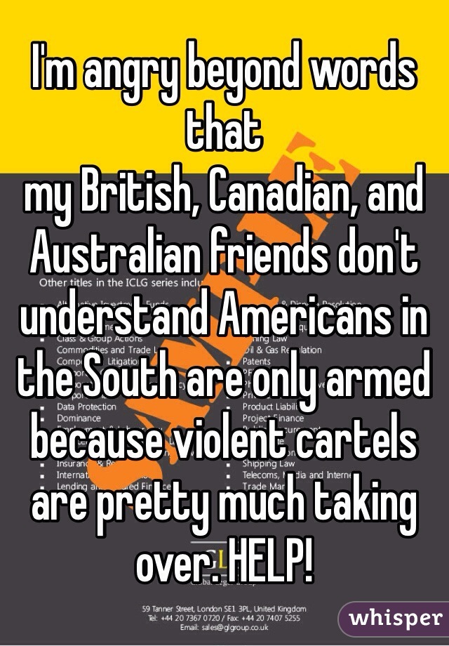 I'm angry beyond words that 
my British, Canadian, and Australian friends don't understand Americans in the South are only armed because violent cartels are pretty much taking over. HELP!