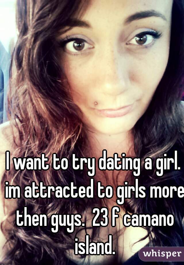 I want to try dating a girl. im attracted to girls more then guys.  23 f camano island.