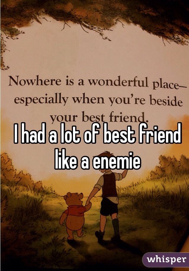 I had a lot of best friend like a enemie