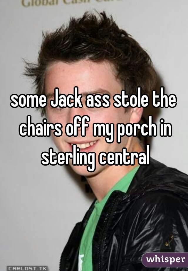 some Jack ass stole the chairs off my porch in sterling central