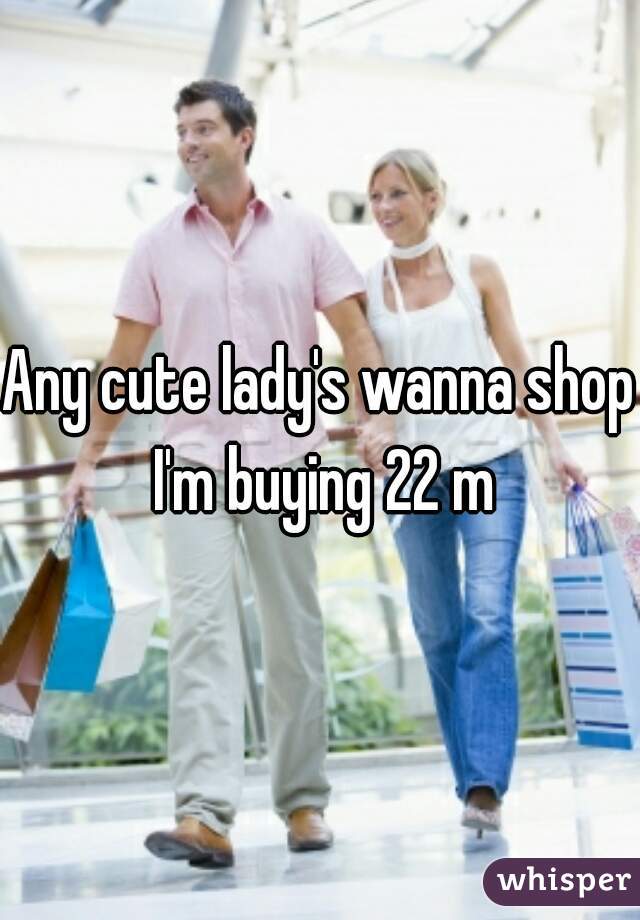 Any cute lady's wanna shop I'm buying 22 m