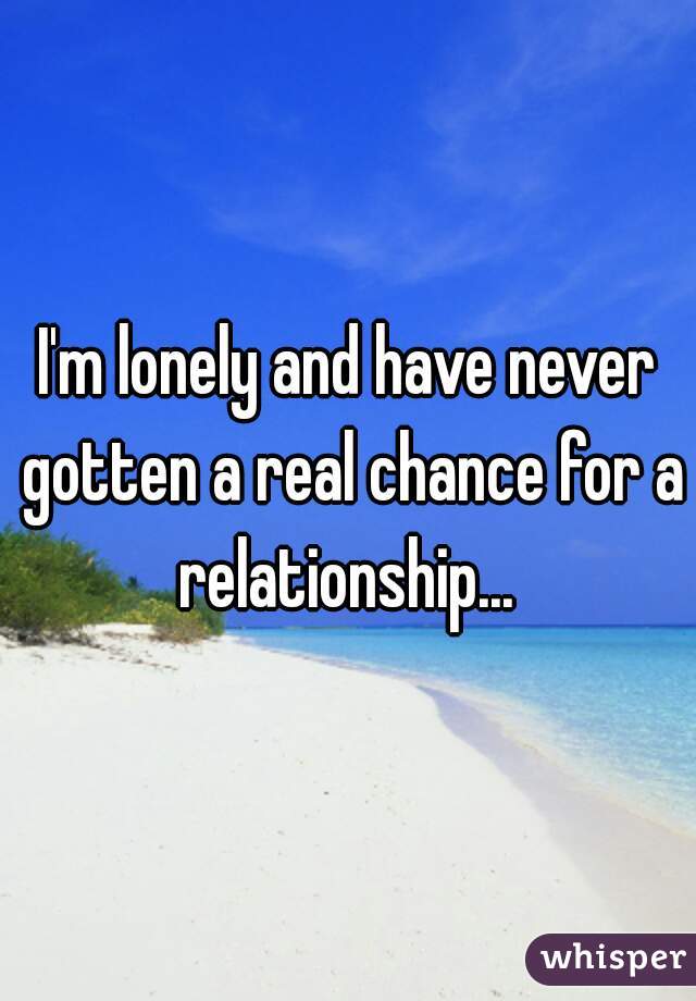I'm lonely and have never gotten a real chance for a relationship... 