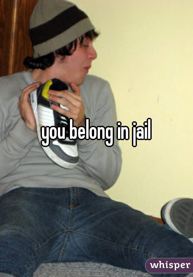 you belong in jail