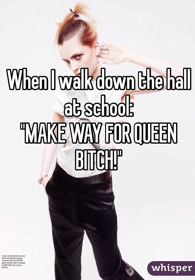 When I walk down the hall at school:
"MAKE WAY FOR QUEEN BITCH!"