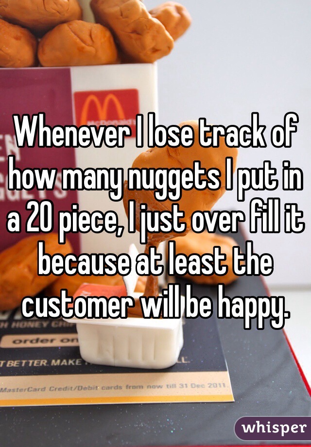 Whenever I lose track of how many nuggets I put in a 20 piece, I just over fill it because at least the customer will be happy.