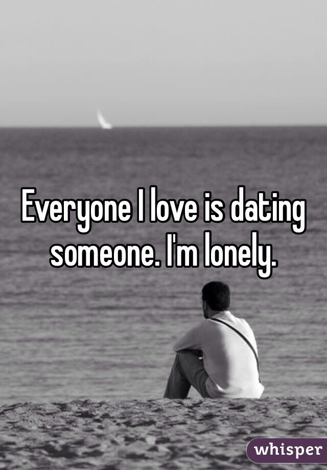 Everyone I love is dating someone. I'm lonely. 