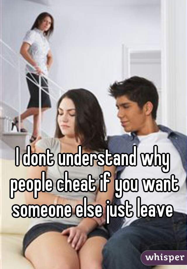 I dont understand why people cheat if you want someone else just leave 