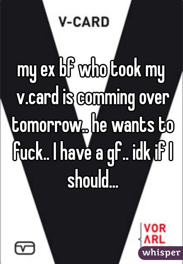 my ex bf who took my v.card is comming over tomorrow.. he wants to fuck.. I have a gf.. idk if I should...