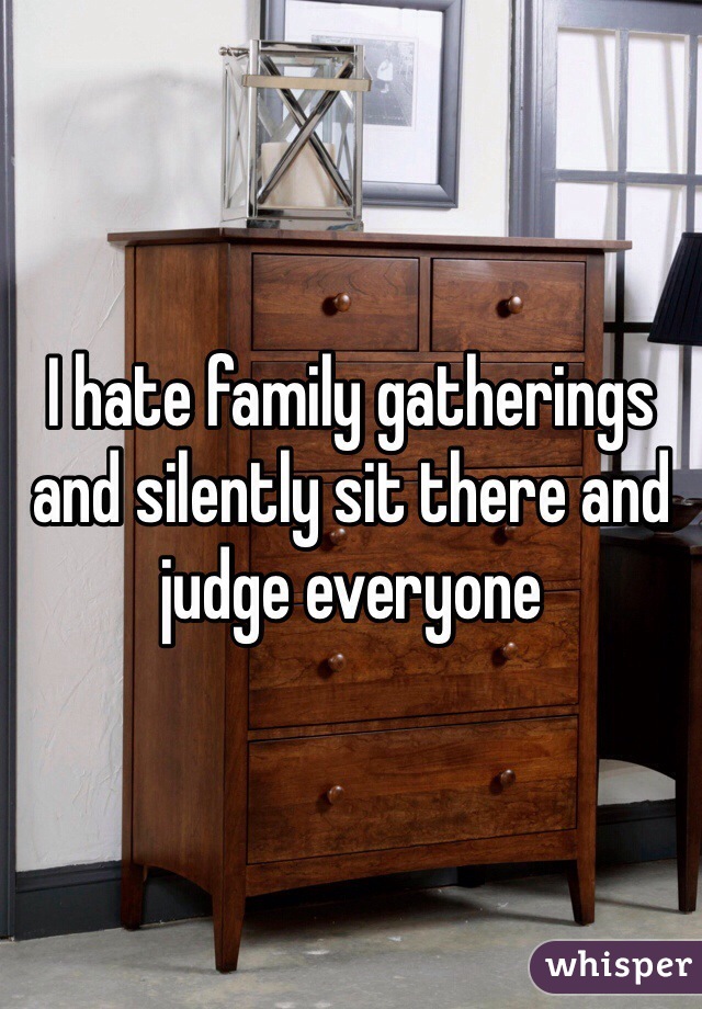 I hate family gatherings and silently sit there and judge everyone