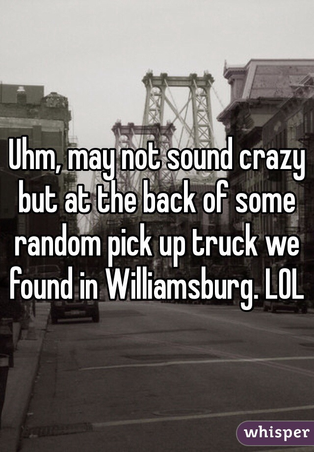 Uhm, may not sound crazy but at the back of some random pick up truck we found in Williamsburg. LOL