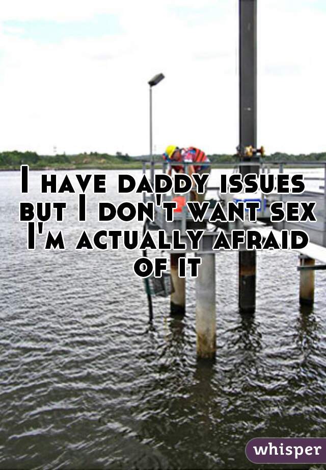 I have daddy issues but I don't want sex I'm actually afraid of it