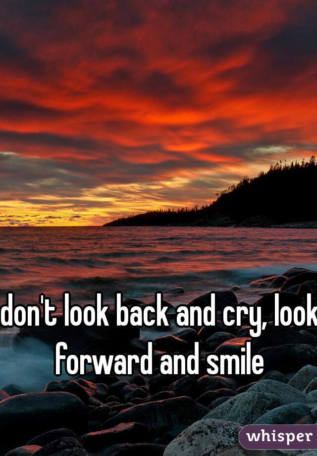 don't look back and cry, look forward and smile 