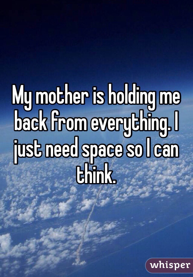 My mother is holding me back from everything. I just need space so I can think.  