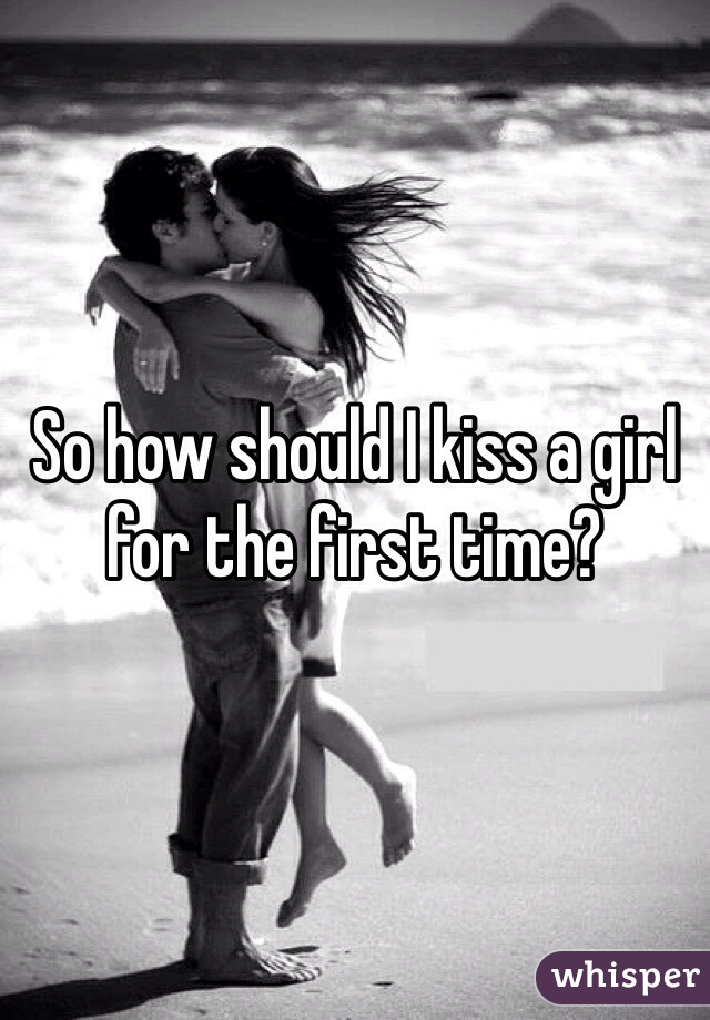So how should I kiss a girl for the first time?
