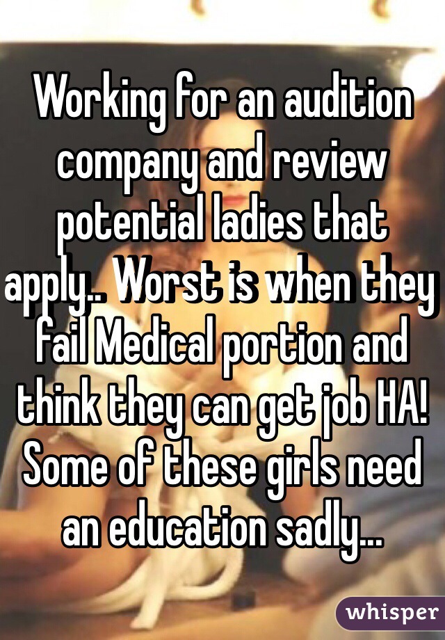 Working for an audition company and review potential ladies that apply.. Worst is when they fail Medical portion and think they can get job HA! Some of these girls need an education sadly...