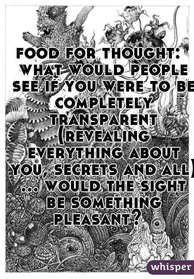 food for thought:  what would people see if you were to be completely transparent (revealing everything about you, secrets and all) ... would the sight be something pleasant?  