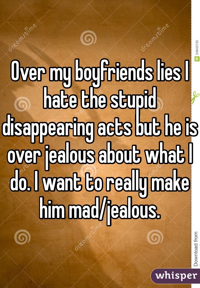 Over my boyfriends lies I hate the stupid disappearing acts but he is over jealous about what I do. I want to really make him mad/jealous. 