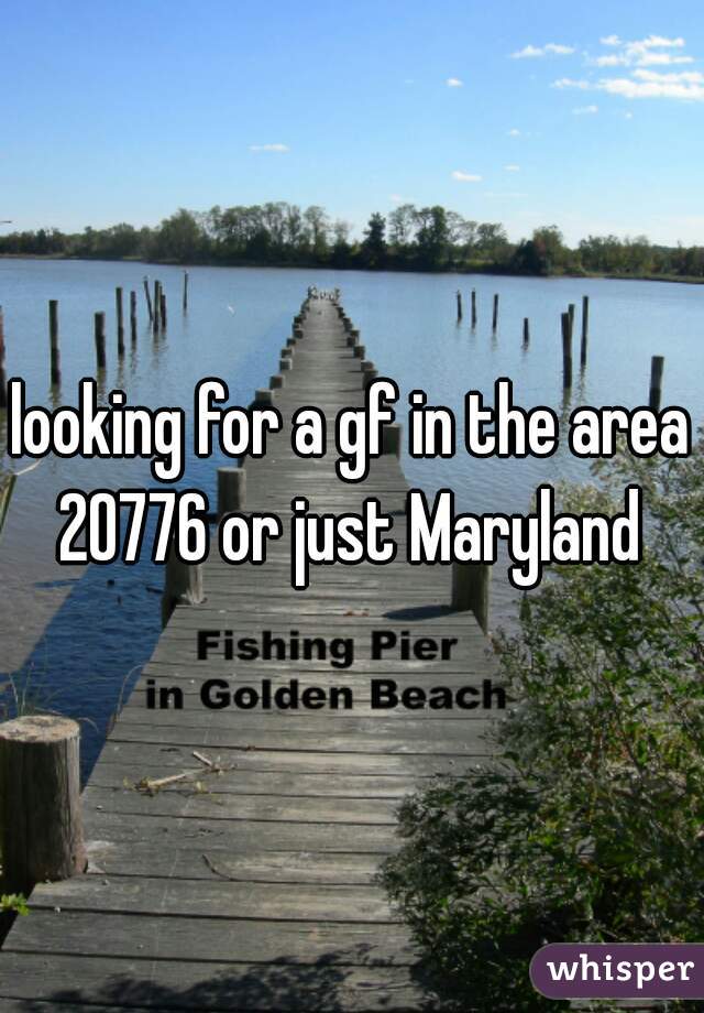 looking for a gf in the area 20776 or just Maryland 