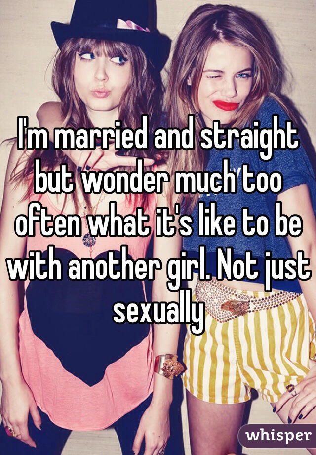 I'm married and straight but wonder much too often what it's like to be with another girl. Not just sexually