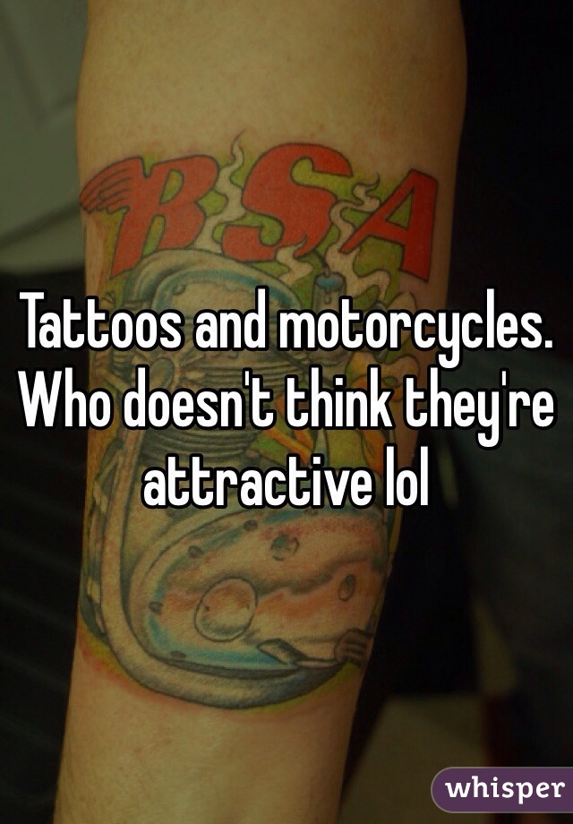Tattoos and motorcycles. Who doesn't think they're attractive lol