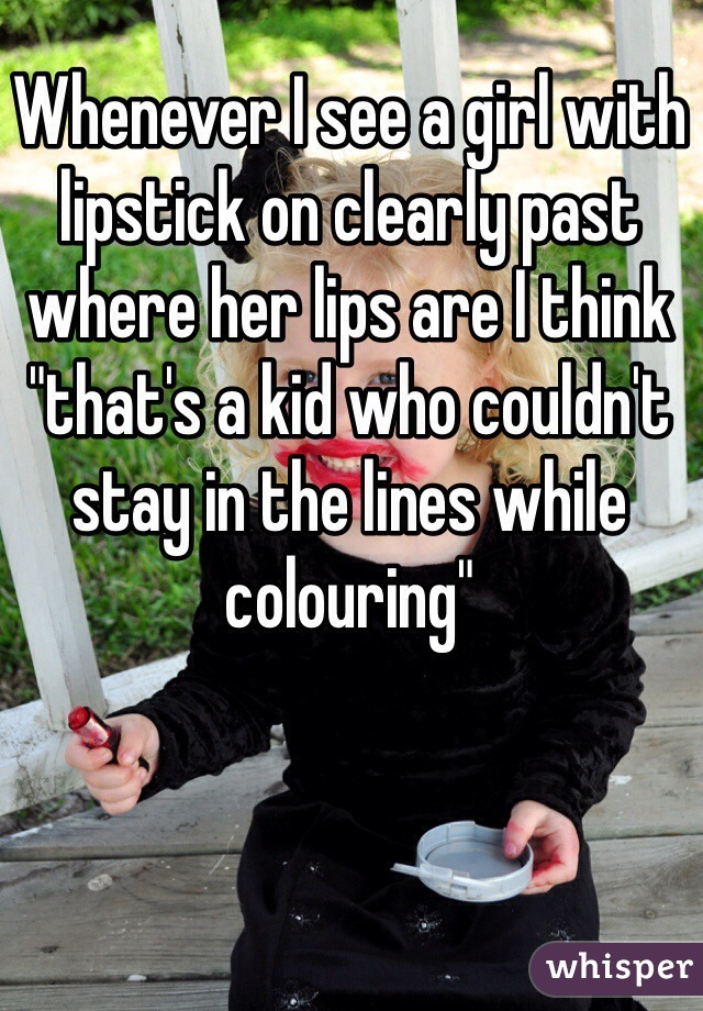 Whenever I see a girl with lipstick on clearly past where her lips are I think "that's a kid who couldn't stay in the lines while colouring"