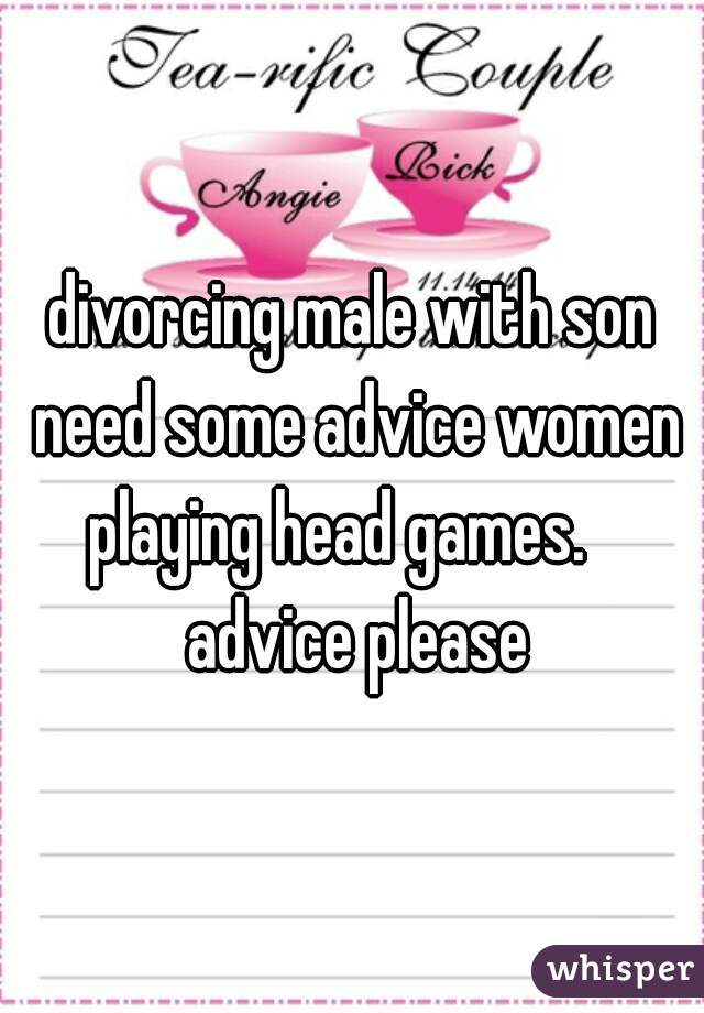 divorcing male with son need some advice women playing head games.    advice please