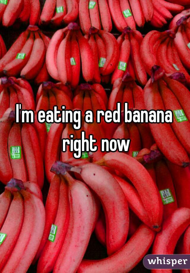 I'm eating a red banana right now