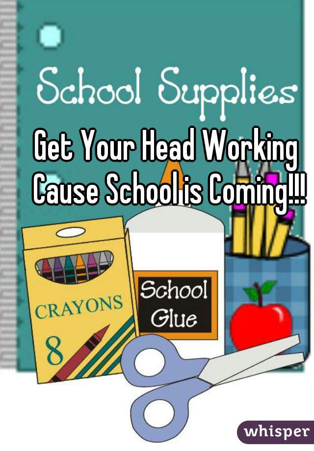 Get Your Head Working Cause School is Coming!!!