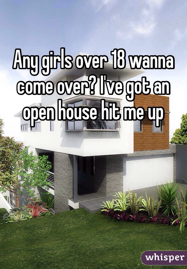 Any girls over 18 wanna come over? I've got an open house hit me up