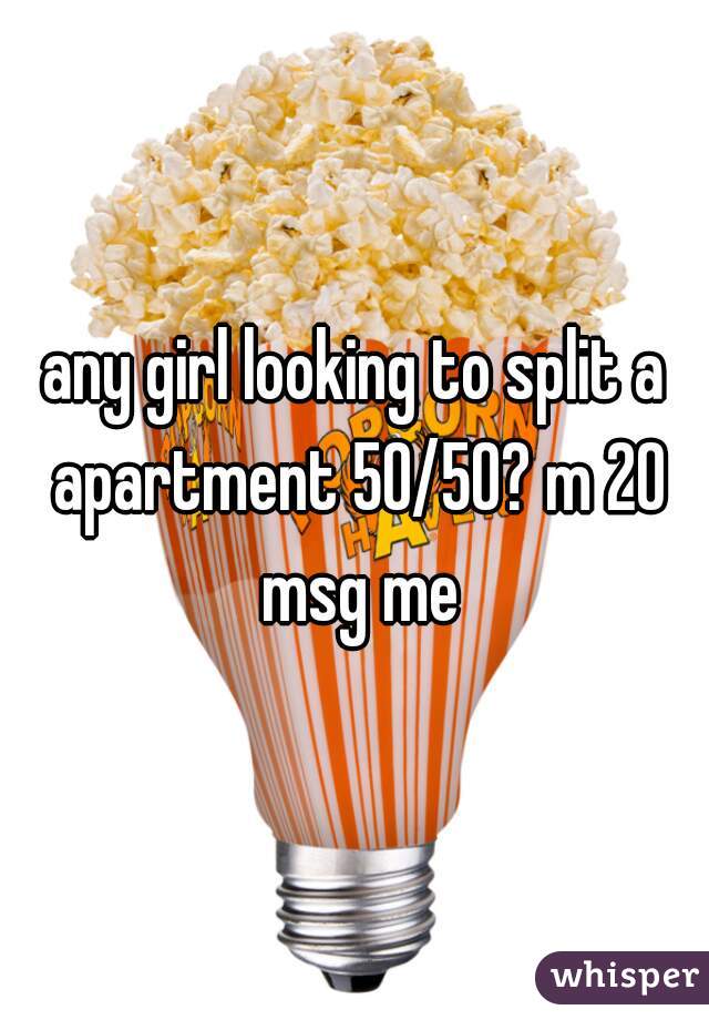 any girl looking to split a apartment 50/50? m 20 msg me