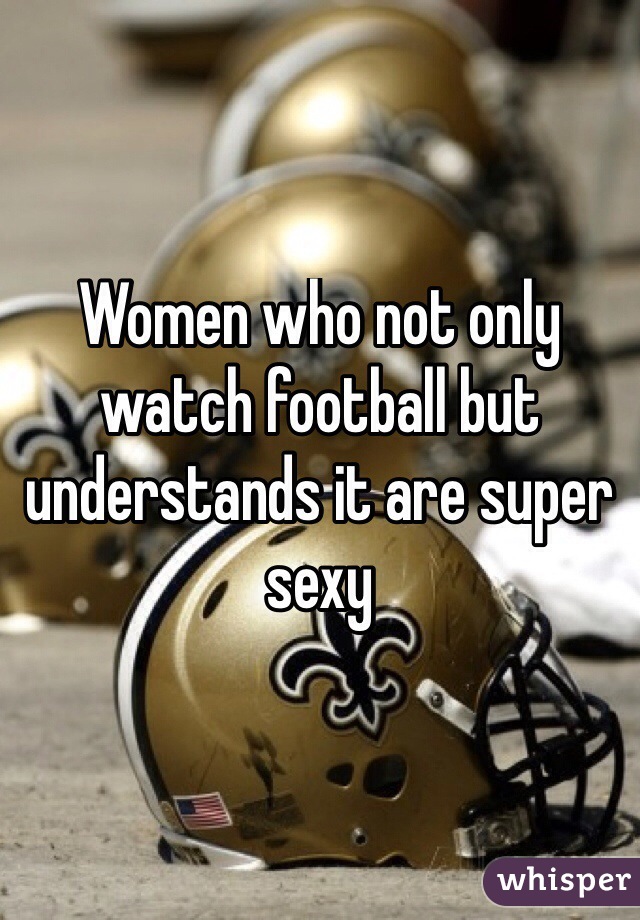 Women who not only watch football but understands it are super sexy 
