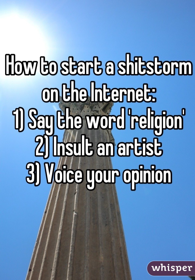 How to start a shitstorm on the Internet:
1) Say the word 'religion'
2) Insult an artist
3) Voice your opinion