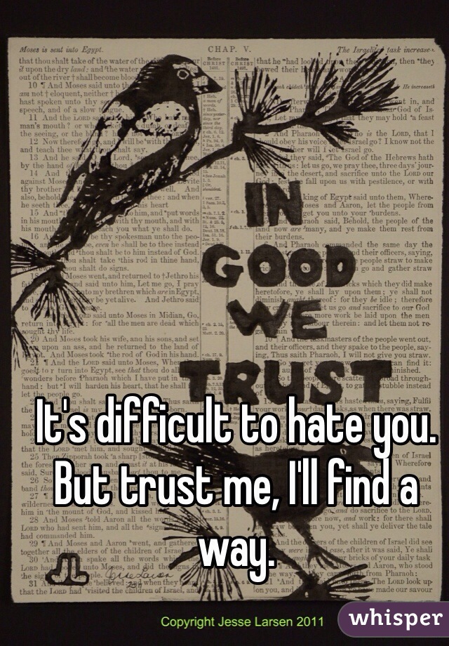 It's difficult to hate you. But trust me, I'll find a way. 