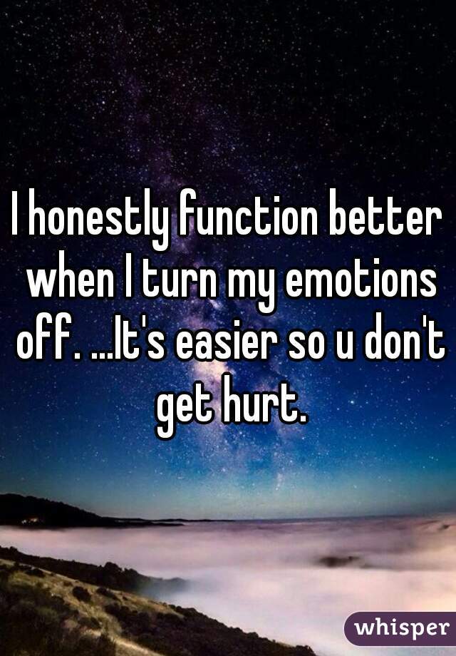 I honestly function better when I turn my emotions off. ...It's easier so u don't get hurt.