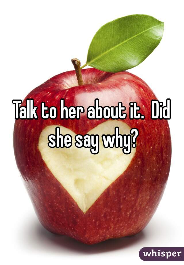 Talk to her about it.  Did she say why?