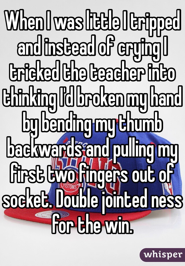 When I was little I tripped and instead of crying I tricked the teacher into thinking I'd broken my hand by bending my thumb backwards and pulling my first two fingers out of socket. Double jointed ness for the win. 
