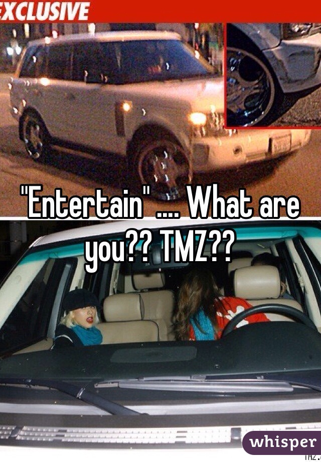 "Entertain" .... What are you?? TMZ??