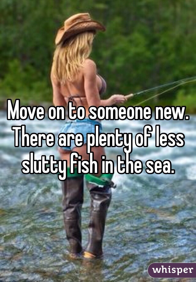 Move on to someone new. There are plenty of less slutty fish in the sea.