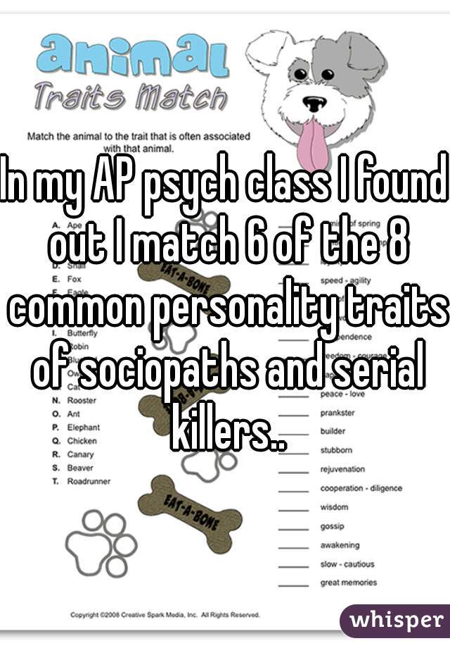 In my AP psych class I found out I match 6 of the 8 common personality traits of sociopaths and serial killers..