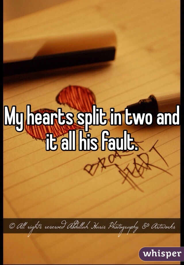My hearts split in two and it all his fault.