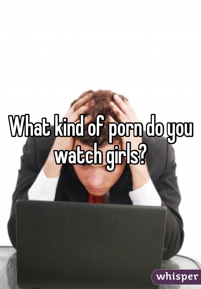 What kind of porn do you watch girls?